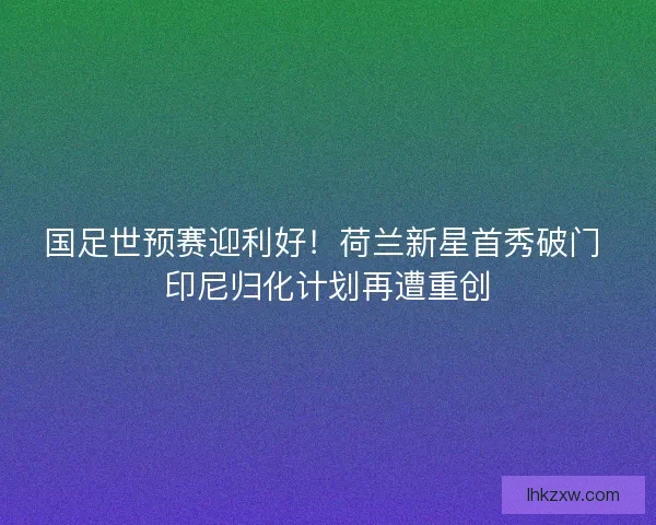 国足世预赛迎利好！荷兰新星首秀破门 印尼归化计划再遭重创