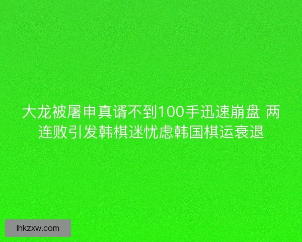 大龙被屠申真谞不到100手迅速崩盘 两连败引发韩棋迷忧虑韩国棋运衰退