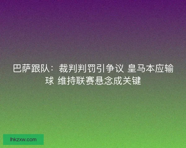 巴萨跟队：裁判判罚引争议 皇马本应输球 维持联赛悬念成关键