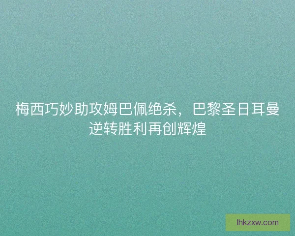 梅西巧妙助攻姆巴佩绝杀，巴黎圣日耳曼逆转胜利再创辉煌