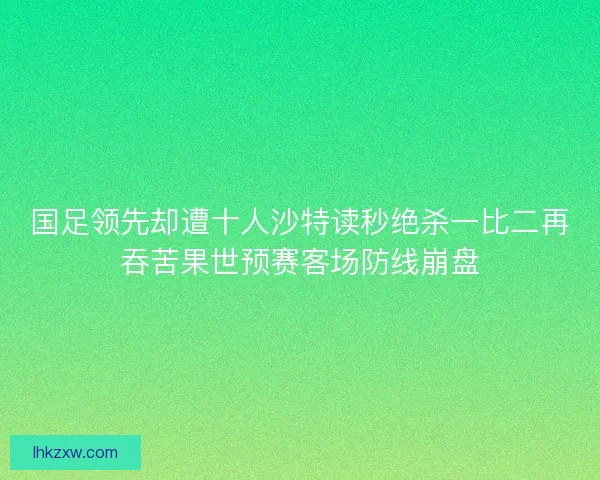 国足领先却遭十人沙特读秒绝杀一比二再吞苦果世预赛客场防线崩盘