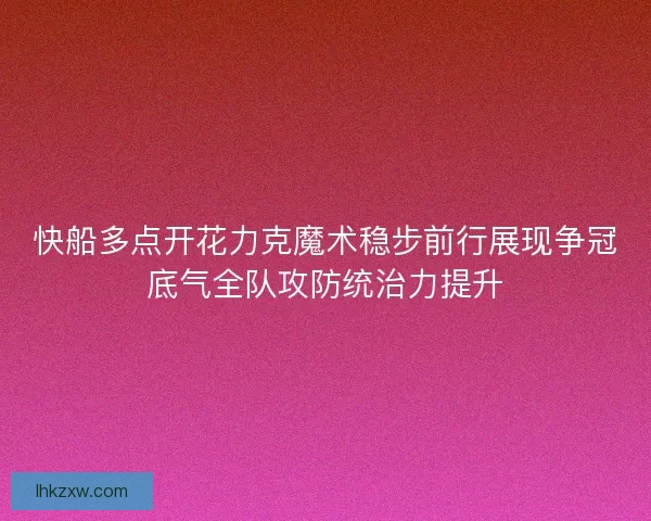 快船多点开花力克魔术稳步前行展现争冠底气全队攻防统治力提升
