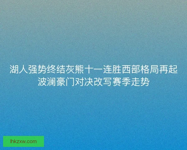 湖人强势终结灰熊十一连胜西部格局再起波澜豪门对决改写赛季走势