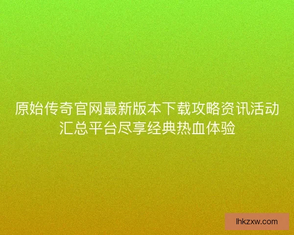 原始传奇官网最新版本下载攻略资讯活动汇总平台尽享经典热血体验