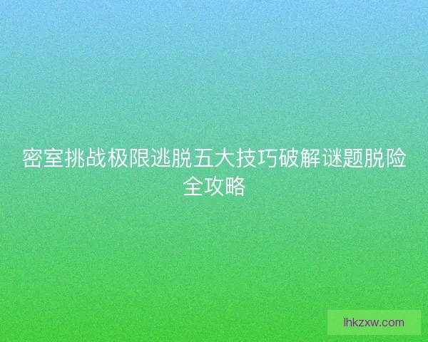 密室挑战极限逃脱五大技巧破解谜题脱险全攻略