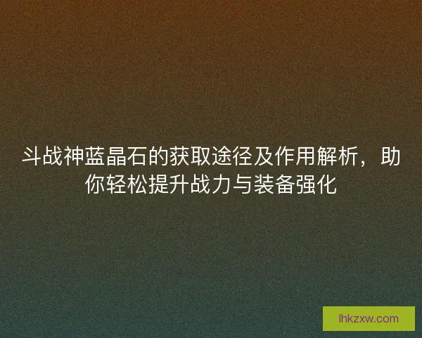 斗战神蓝晶石的获取途径及作用解析，助你轻松提升战力与装备强化