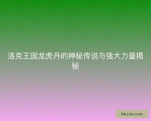 洛克王国龙虎丹的神秘传说与强大力量揭秘