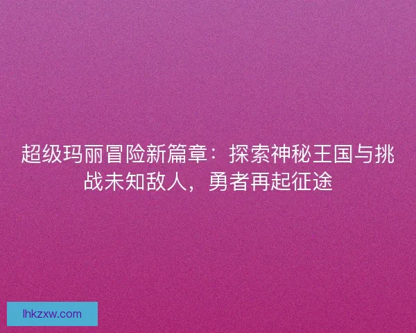 超级玛丽冒险新篇章：探索神秘王国与挑战未知敌人，勇者再起征途