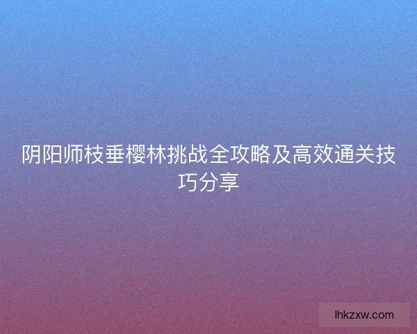 阴阳师枝垂樱林挑战全攻略及高效通关技巧分享