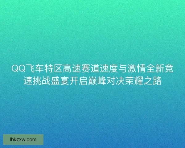 QQ飞车特区高速赛道速度与激情全新竞速挑战盛宴开启巅峰对决荣耀之路
