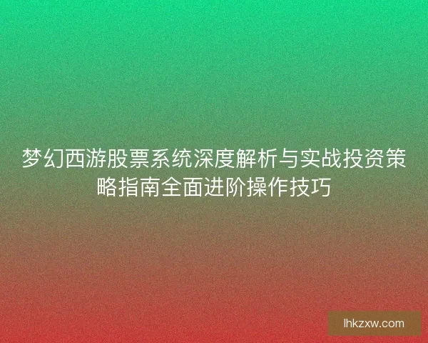 梦幻西游股票系统深度解析与实战投资策略指南全面进阶操作技巧