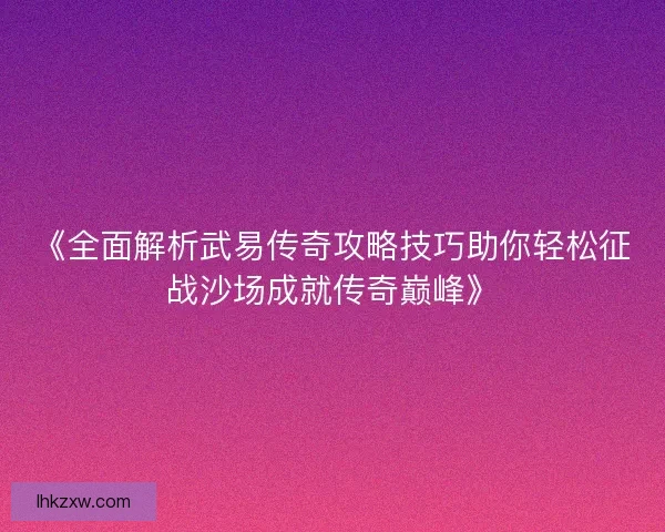 《全面解析武易传奇攻略技巧助你轻松征战沙场成就传奇巅峰》