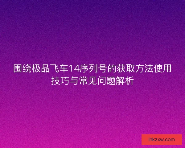 围绕极品飞车14序列号的获取方法使用技巧与常见问题解析
