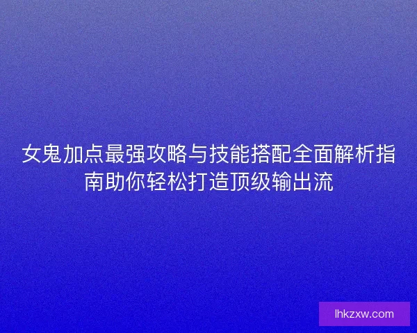 女鬼加点最强攻略与技能搭配全面解析指南助你轻松打造顶级输出流