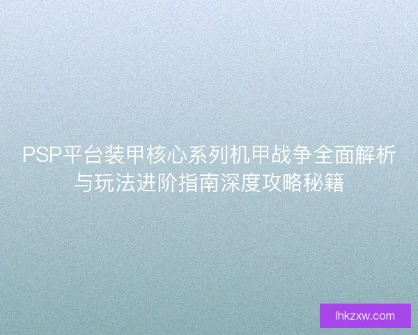 PSP平台装甲核心系列机甲战争全面解析与玩法进阶指南深度攻略秘籍
