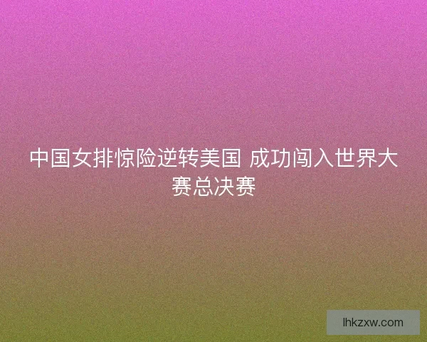 中国女排惊险逆转美国 成功闯入世界大赛总决赛