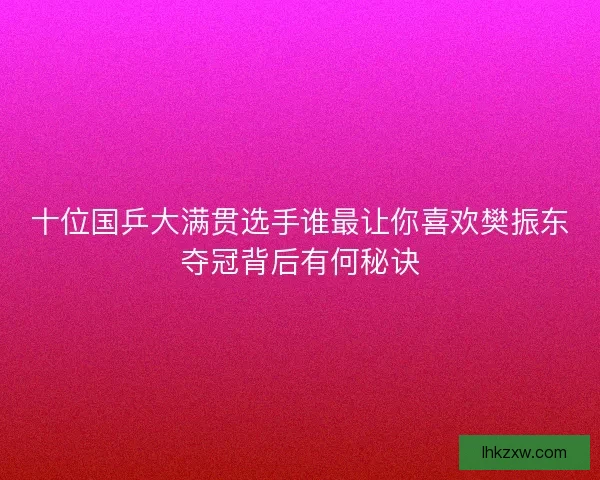 十位国乒大满贯选手谁最让你喜欢樊振东夺冠背后有何秘诀