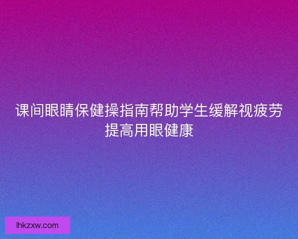 课间眼睛保健操指南帮助学生缓解视疲劳提高用眼健康