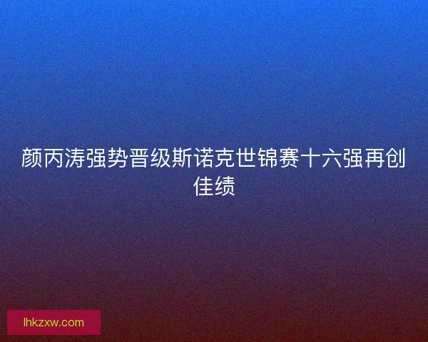 颜丙涛强势晋级斯诺克世锦赛十六强再创佳绩