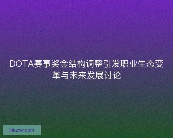 DOTA赛事奖金结构调整引发职业生态变革与未来发展讨论