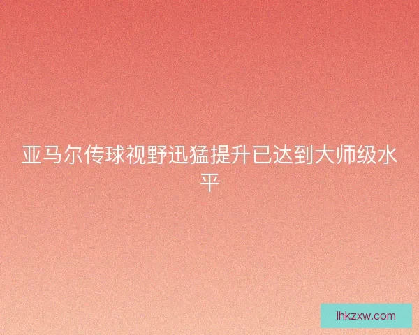 亚马尔传球视野迅猛提升已达到大师级水平