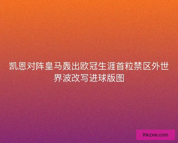 凯恩对阵皇马轰出欧冠生涯首粒禁区外世界波改写进球版图