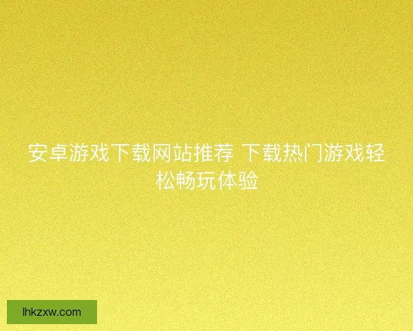 安卓游戏下载网站推荐 下载热门游戏轻松畅玩体验