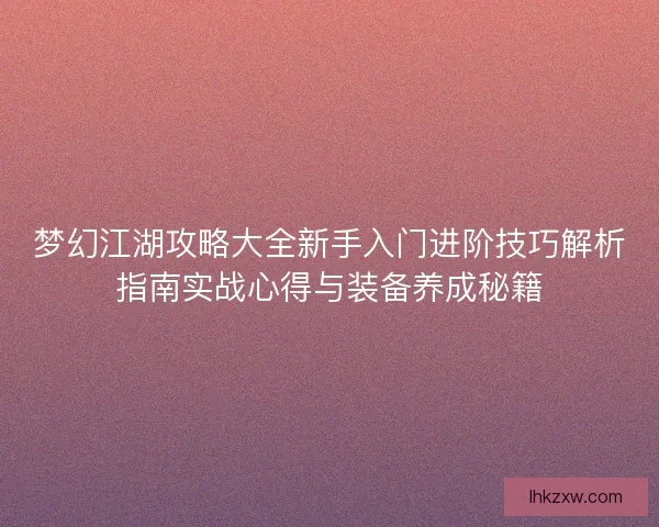 梦幻江湖攻略大全新手入门进阶技巧解析指南实战心得与装备养成秘籍