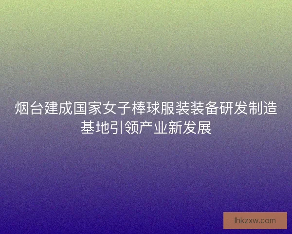 烟台建成国家女子棒球服装装备研发制造基地引领产业新发展