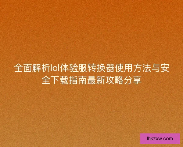 全面解析lol体验服转换器使用方法与安全下载指南最新攻略分享