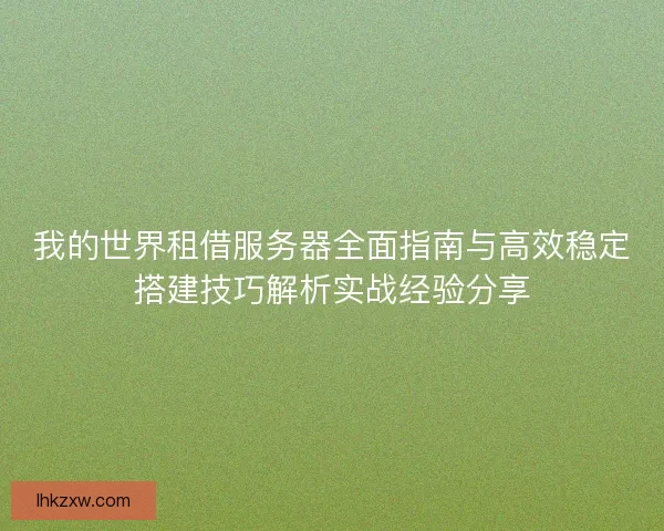 我的世界租借服务器全面指南与高效稳定搭建技巧解析实战经验分享