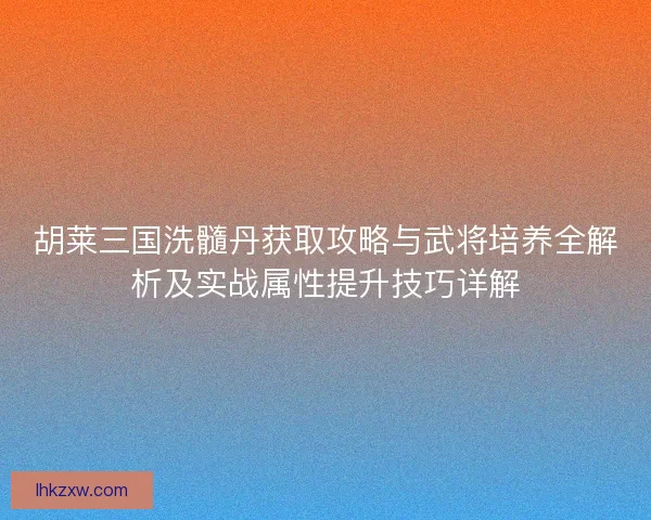 胡莱三国洗髓丹获取攻略与武将培养全解析及实战属性提升技巧详解 胡莱三国洗髓丹获取攻略与武将培养全解析及实战属性提升技巧详解