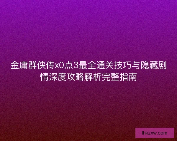 金庸群侠传x0点3最全通关技巧与隐藏剧情深度攻略解析完整指南