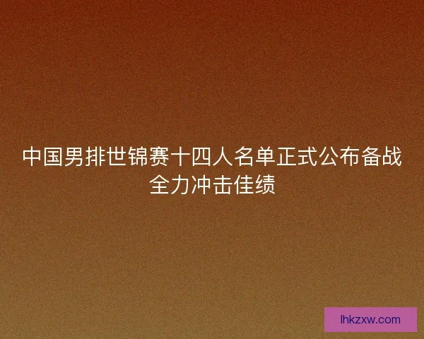 中国男排世锦赛十四人名单正式公布备战全力冲击佳绩