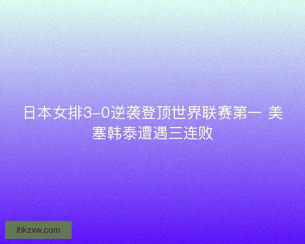日本女排3-0逆袭登顶世界联赛第一 美塞韩泰遭遇三连败