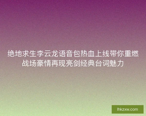 绝地求生李云龙语音包热血上线带你重燃战场豪情再现亮剑经典台词魅力
