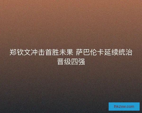 郑钦文冲击首胜未果 萨巴伦卡延续统治晋级四强