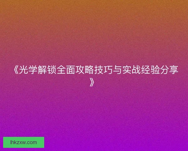 《光学解锁全面攻略技巧与实战经验分享》