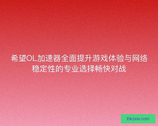 希望OL加速器全面提升游戏体验与网络稳定性的专业选择畅快对战