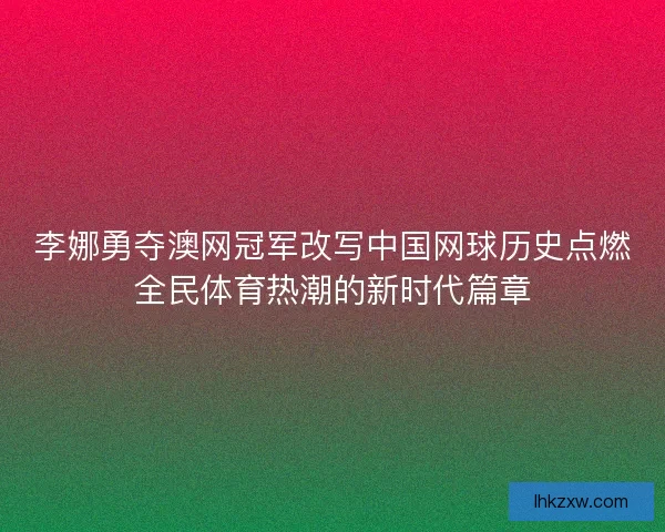 李娜勇夺澳网冠军改写中国网球历史点燃全民体育热潮的新时代篇章