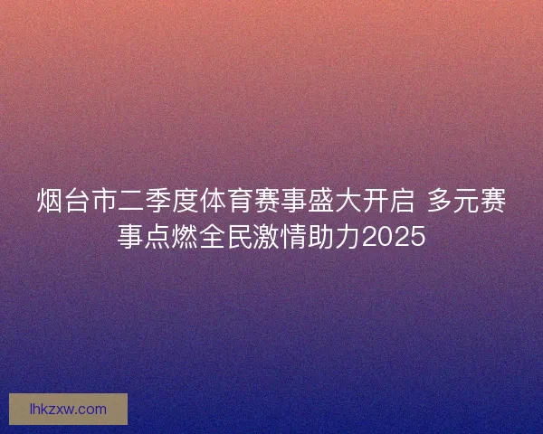 烟台市二季度体育赛事盛大开启 多元赛事点燃全民激情助力2025