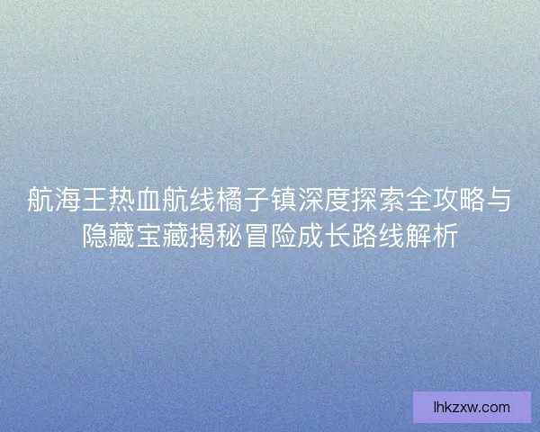 航海王热血航线橘子镇深度探索全攻略与隐藏宝藏揭秘冒险成长路线解析