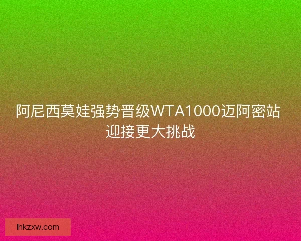 阿尼西莫娃强势晋级WTA1000迈阿密站 迎接更大挑战