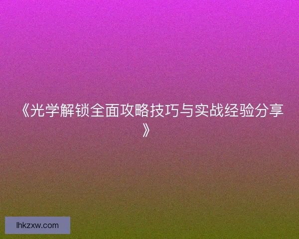 《光学解锁全面攻略技巧与实战经验分享》