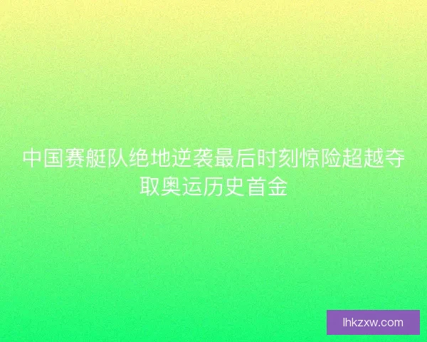 中国赛艇队绝地逆袭最后时刻惊险超越夺取奥运历史首金