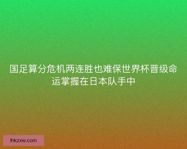 国足算分危机两连胜也难保世界杯晋级命运掌握在日本队手中