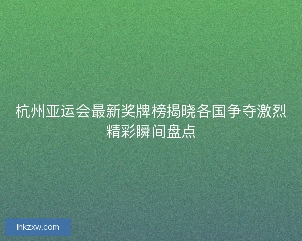 杭州亚运会最新奖牌榜揭晓各国争夺激烈精彩瞬间盘点