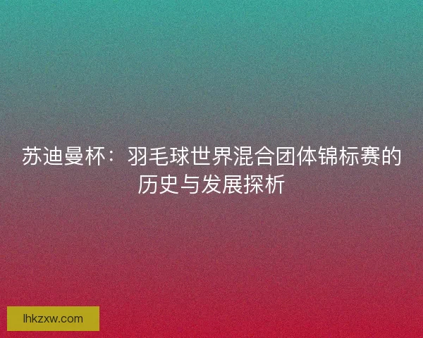 苏迪曼杯：羽毛球世界混合团体锦标赛的历史与发展探析