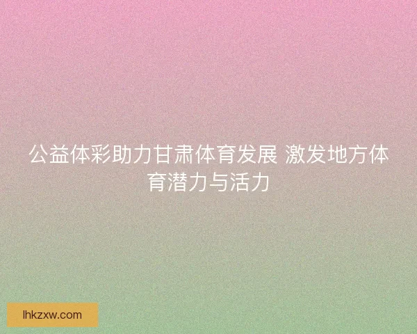 公益体彩助力甘肃体育发展 激发地方体育潜力与活力