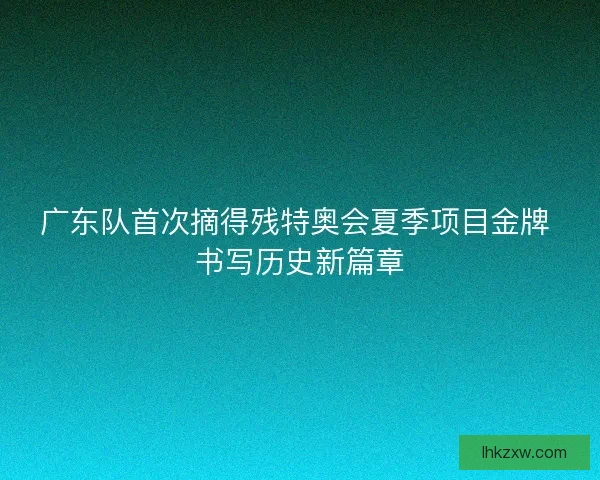 广东队首次摘得残特奥会夏季项目金牌 书写历史新篇章